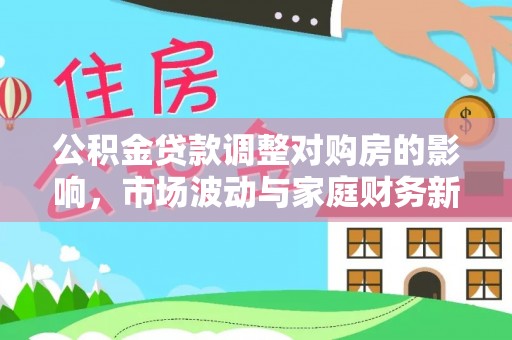 广河公积金贷款调整对购房的影响，市场波动与家庭财务新趋势
