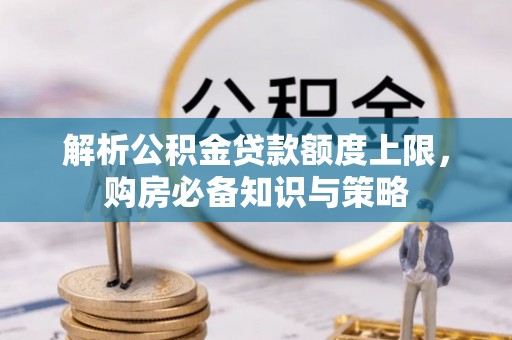 广河解析公积金贷款额度上限，购房必备知识与策略