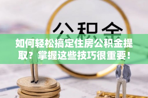 广河如何轻松搞定住房公积金提取？掌握这些技巧很重要！