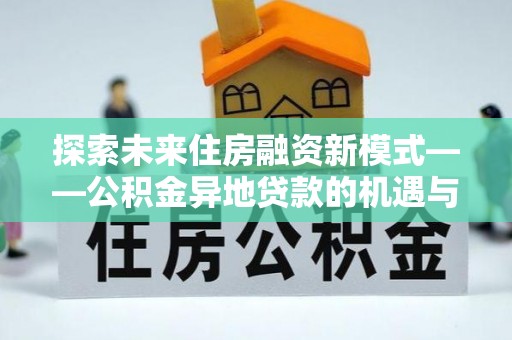广河探索未来住房融资新模式——公积金异地贷款的机遇与挑战