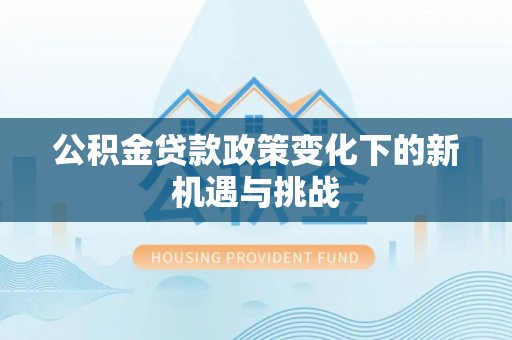 广河公积金贷款政策变化下的新机遇与挑战