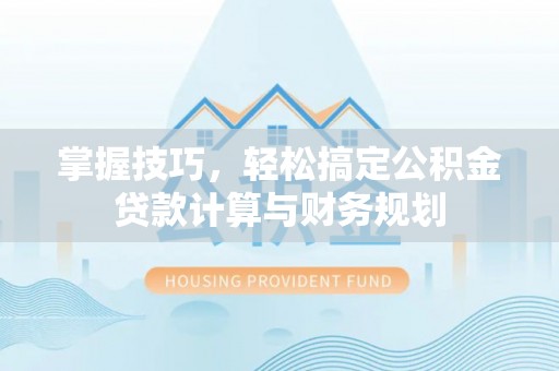 广河掌握技巧，轻松搞定公积金贷款计算与财务规划