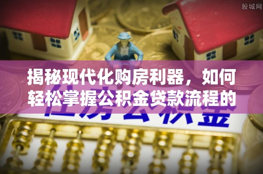 广河揭秘现代化购房利器，如何轻松掌握公积金贷款流程的每一个细节