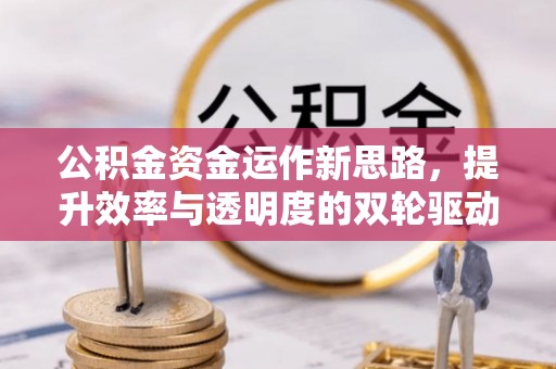 广河公积金资金运作新思路，提升效率与透明度的双轮驱动