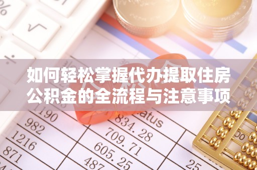 广河如何轻松掌握代办提取住房公积金的全流程与注意事项