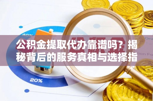 广河公积金提取代办靠谱吗？揭秘背后的服务真相与选择指南