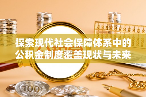 广河探索现代社会保障体系中的公积金制度覆盖现状与未来