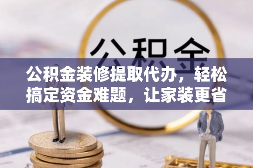 广河公积金装修提取代办，轻松搞定资金难题，让家装更省心