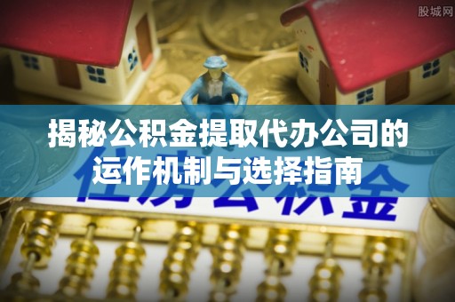 广河揭秘公积金提取代办公司的运作机制与选择指南