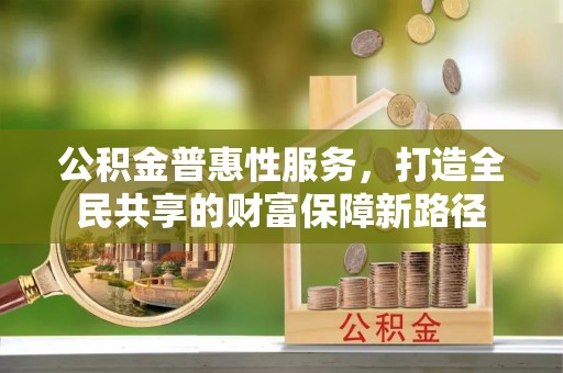 广河公积金普惠性服务，打造全民共享的财富保障新路径