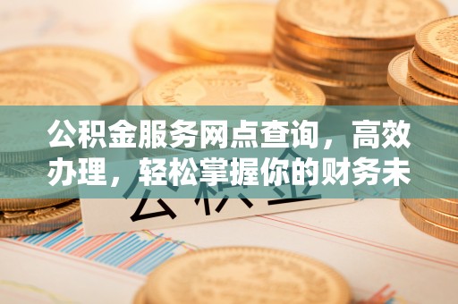 广河公积金服务网点查询，高效办理，轻松掌握你的财务未来