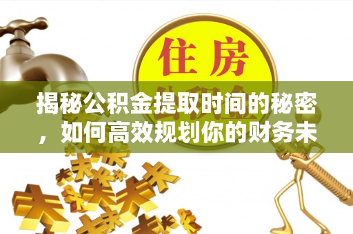 广河揭秘公积金提取时间的秘密，如何高效规划你的财务未来
