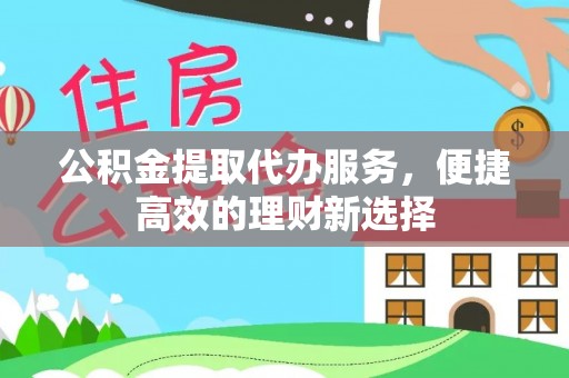 广河公积金提取代办服务，便捷高效的理财新选择