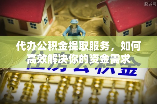 广河代办公积金提取服务，如何高效解决你的资金需求