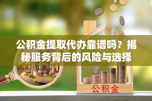 广河公积金提取代办靠谱吗？揭秘服务背后的风险与选择