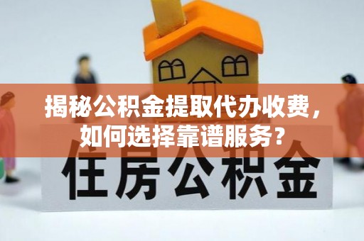 广河揭秘公积金提取代办收费，如何选择靠谱服务？