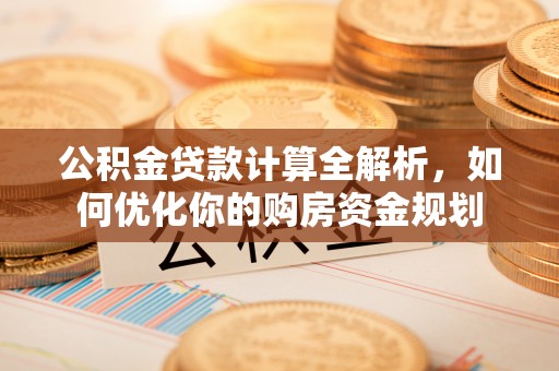 广河公积金贷款计算全解析，如何优化你的购房资金规划