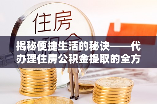 广河揭秘便捷生活的秘诀——代办理住房公积金提取的全方位指南