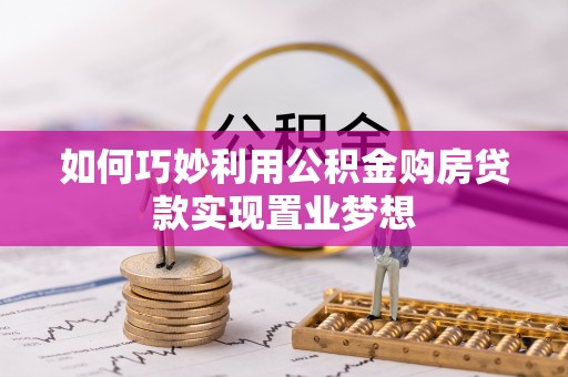 广河如何巧妙利用公积金购房贷款实现置业梦想
