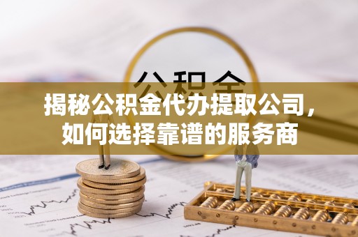 广河揭秘公积金代办提取公司，如何选择靠谱的服务商