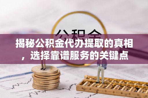广河揭秘公积金代办提取的真相，选择靠谱服务的关键点