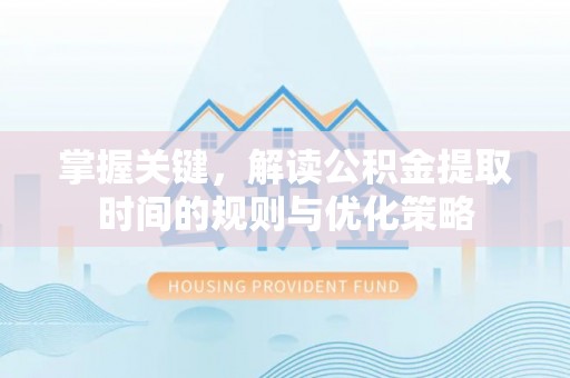 广河掌握关键，解读公积金提取时间的规则与优化策略