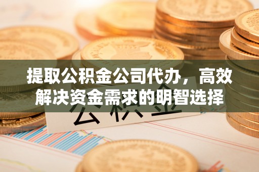 广河提取公积金公司代办，高效解决资金需求的明智选择