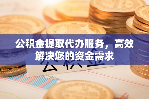 广河公积金提取代办服务，高效解决您的资金需求