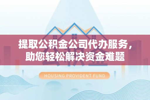 广河提取公积金公司代办服务，助您轻松解决资金难题