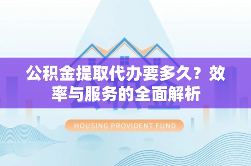 广河公积金提取代办要多久？效率与服务的全面解析