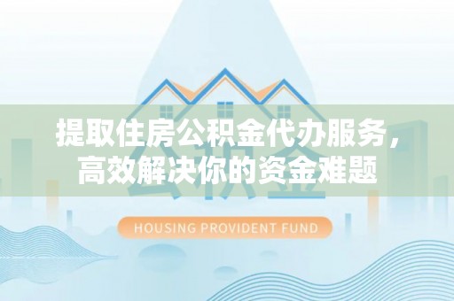 广河提取住房公积金代办服务，高效解决你的资金难题