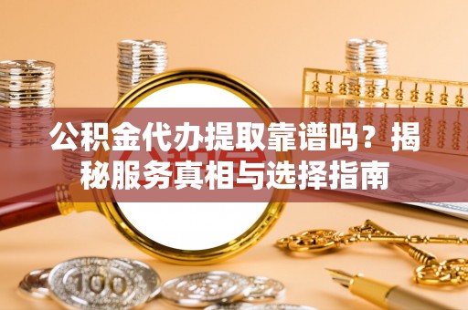 广河公积金代办提取靠谱吗？揭秘服务真相与选择指南