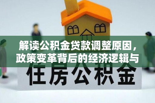 广河解读公积金贷款调整原因，政策变革背后的经济逻辑与民生影响