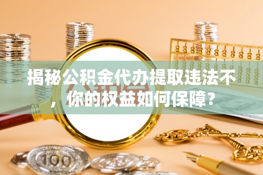 广河揭秘公积金代办提取违法不，你的权益如何保障？